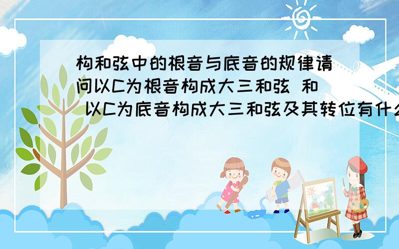 构和弦中的根音与底音的规律请问以C为根音构成大三和弦 和 以C为底音构成大三和弦及其转位有什么规律?为什么以C为底音构成大三和弦原位是CEG 而第一转位是C降E降A 第二转位是CFA?