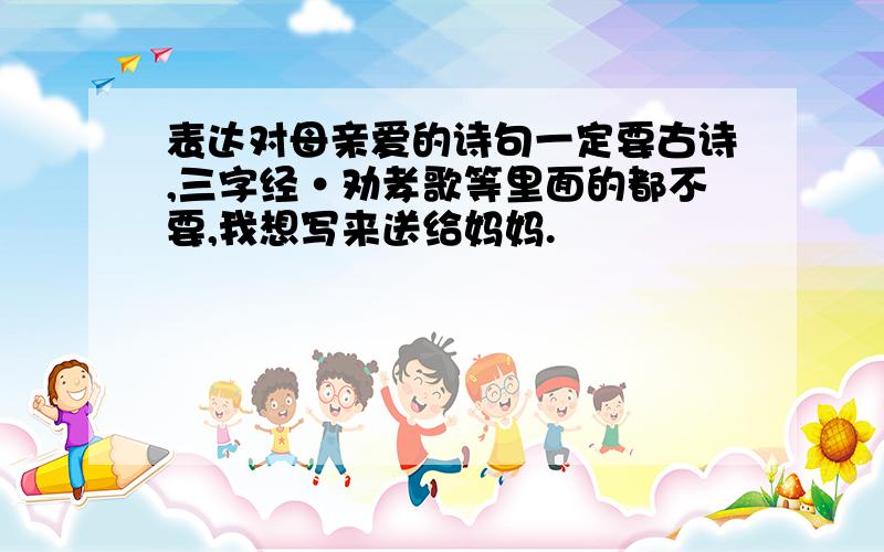 表达对母亲爱的诗句一定要古诗,三字经·劝孝歌等里面的都不要,我想写来送给妈妈.