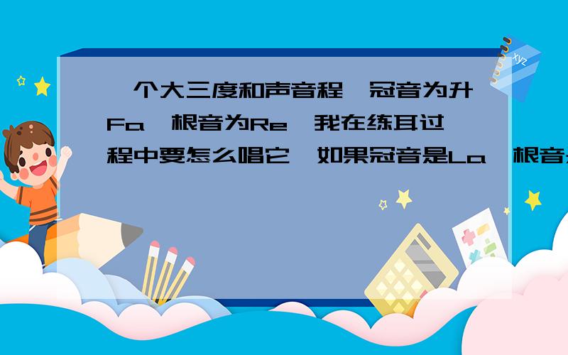 一个大三度和声音程,冠音为升Fa,根音为Re,我在练耳过程中要怎么唱它,如果冠音是La,根音是升Fa呢?后面那个是小三度…