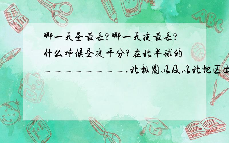 哪一天昼最长?哪一天夜最长?什么时候昼夜平分?在北半球的________,北极圈以及以北地区出现极昼现象.在北半球的________,北极圈以及以北地区出现极夜现象.当北极圈出现极昼现象时,地球的公