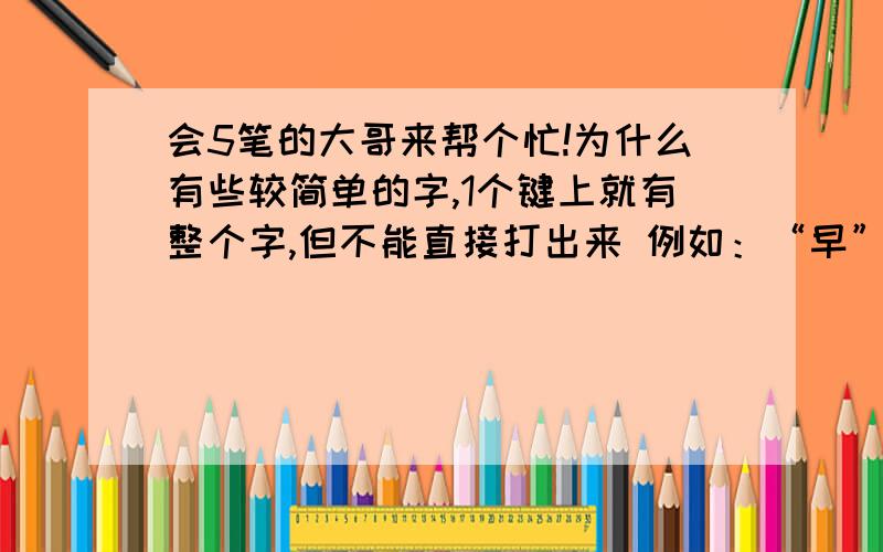 会5笔的大哥来帮个忙!为什么有些较简单的字,1个键上就有整个字,但不能直接打出来 例如：“早”字 J字根 日早两竖与虫依按J,打不出 “早”字!