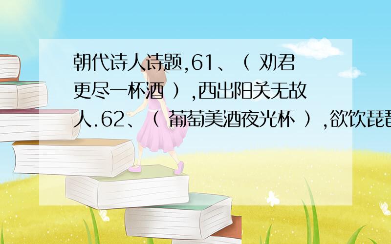 朝代诗人诗题,61、（ 劝君更尽一杯酒 ）,西出阳关无故人.62、（ 葡萄美酒夜光杯 ）,欲饮琵琶马上催.63、（ 但使龙城飞将在 ）,不教湖马度阴山.64、（ 飞流直下三千尺 ）,疑是银河落九天.65