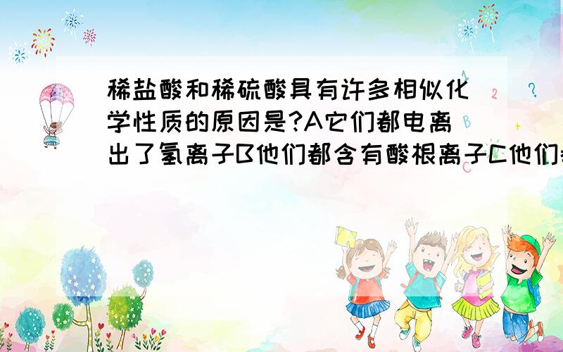 稀盐酸和稀硫酸具有许多相似化学性质的原因是?A它们都电离出了氢离子B他们都含有酸根离子C他们都含有接着这上面他们都含有氧元素D他们都是溶液.要写理由,