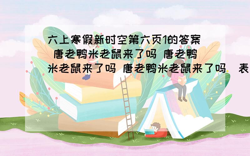 六上寒假新时空第六页1的答案 唐老鸭米老鼠来了吗 唐老鸭米老鼠来了吗 唐老鸭米老鼠来了吗（表标点符号）