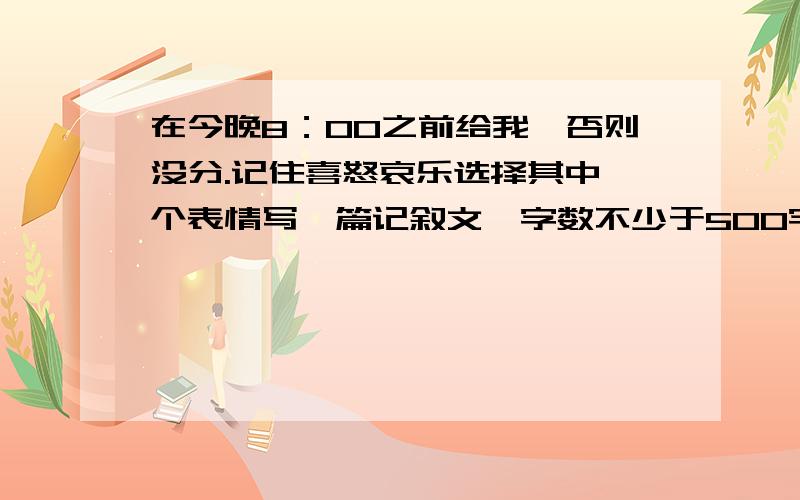 在今晚8：00之前给我,否则没分.记住喜怒哀乐选择其中一个表情写一篇记叙文,字数不少于500字!