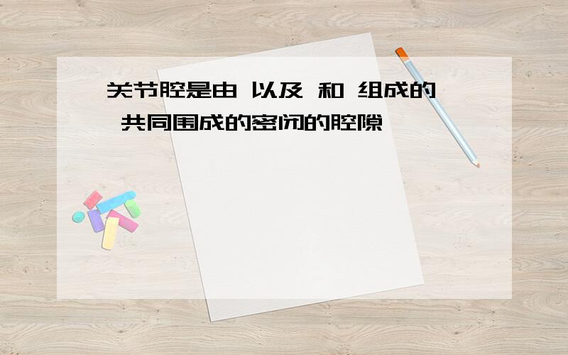 关节腔是由 以及 和 组成的 共同围成的密闭的腔隙