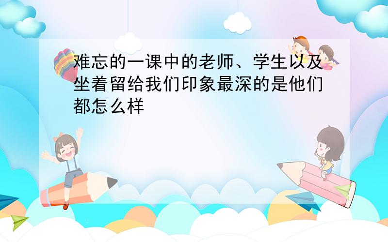 难忘的一课中的老师、学生以及坐着留给我们印象最深的是他们都怎么样