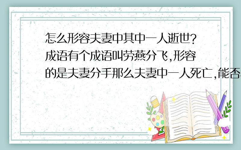 怎么形容夫妻中其中一人逝世?成语有个成语叫劳燕分飞,形容的是夫妻分手那么夫妻中一人死亡,能否称之为“劳燕单飞”?还是有其他更好的词或成语来形容?