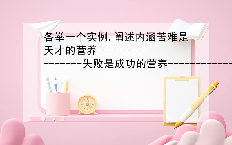 各举一个实例,阐述内涵苦难是天才的营养----------------失败是成功的营养----------------屈辱实发奋的营养----------------我要的是内涵