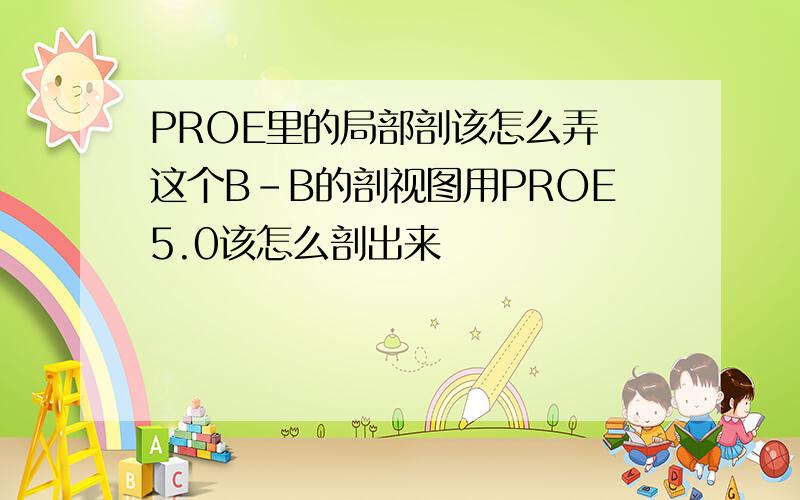 PROE里的局部剖该怎么弄 这个B-B的剖视图用PROE5.0该怎么剖出来