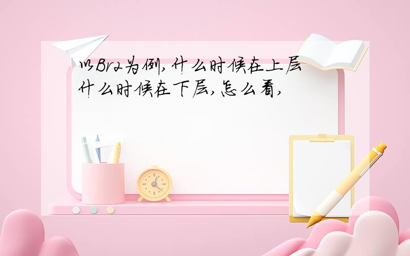 以Br2为例,什么时候在上层什么时候在下层,怎么看,