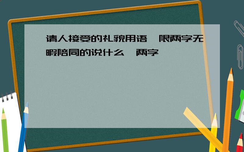 请人接受的礼貌用语,限两字无暇陪同的说什么,两字