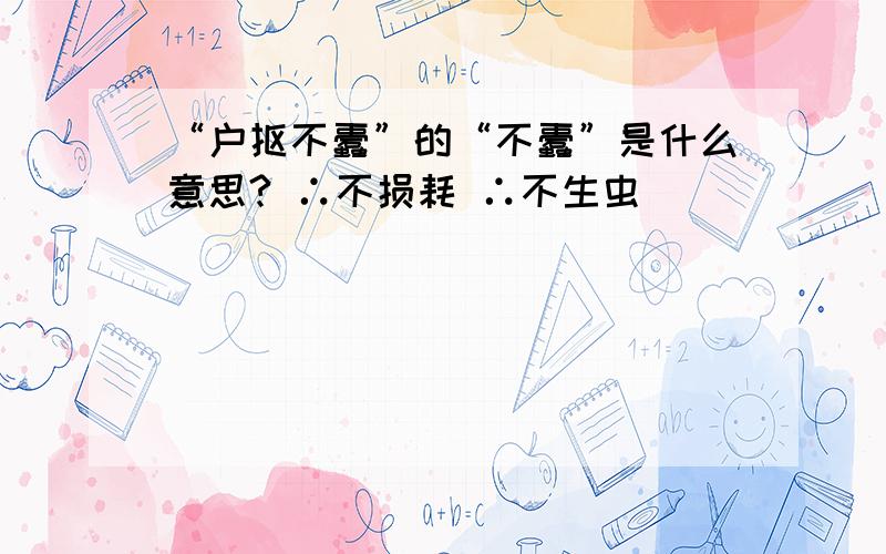 “户抠不蠹”的“不蠹”是什么意思? ∴不损耗 ∴不生虫