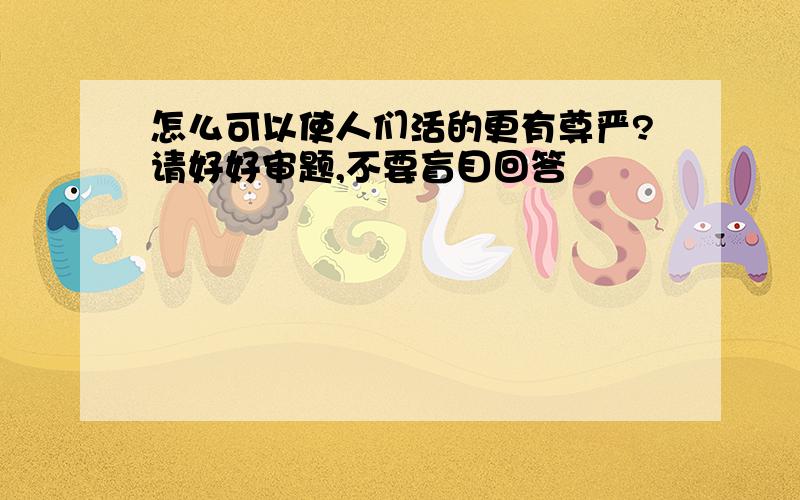 怎么可以使人们活的更有尊严?请好好审题,不要盲目回答