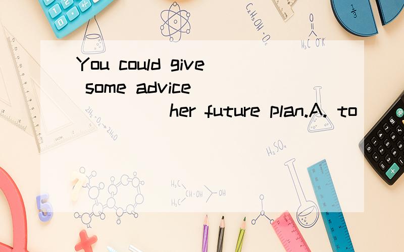 You could give some advice ______her future plan.A. to         B. for          C.from            D.in急,说明原因