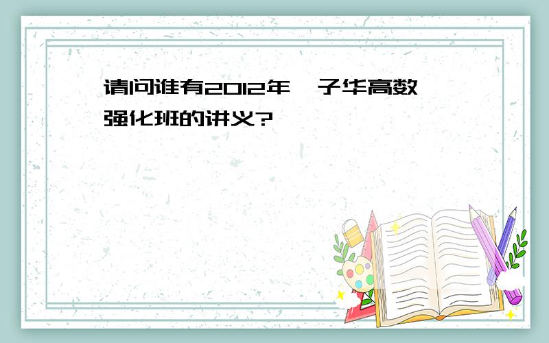 请问谁有2012年蔡子华高数强化班的讲义?