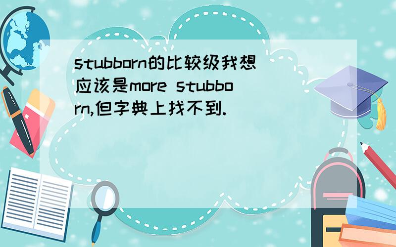 stubborn的比较级我想应该是more stubborn,但字典上找不到.