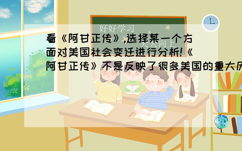 看《阿甘正传》,选择某一个方面对美国社会变迁进行分析!《阿甘正传》不是反映了很多美国的重大历史事件吗,选择某一个方面对美国社会变迁进行分析!问答题,字数200左右.今天就要.