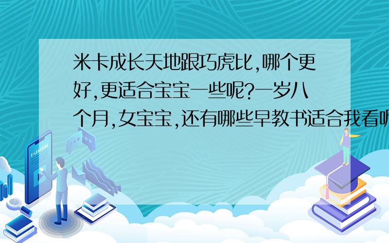 米卡成长天地跟巧虎比,哪个更好,更适合宝宝一些呢?一岁八个月,女宝宝,还有哪些早教书适合我看呢?推荐一下