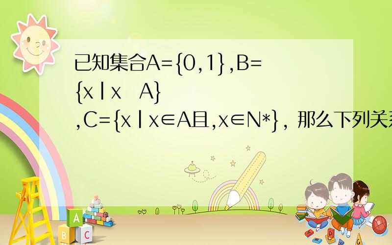 已知集合A={0,1},B={x|x⊆A} ,C={x|x∈A且,x∈N*}, 那么下列关系正确的是A:   A⊆B     B:   C∈A      C:   C ⊆B       D:   A∈B