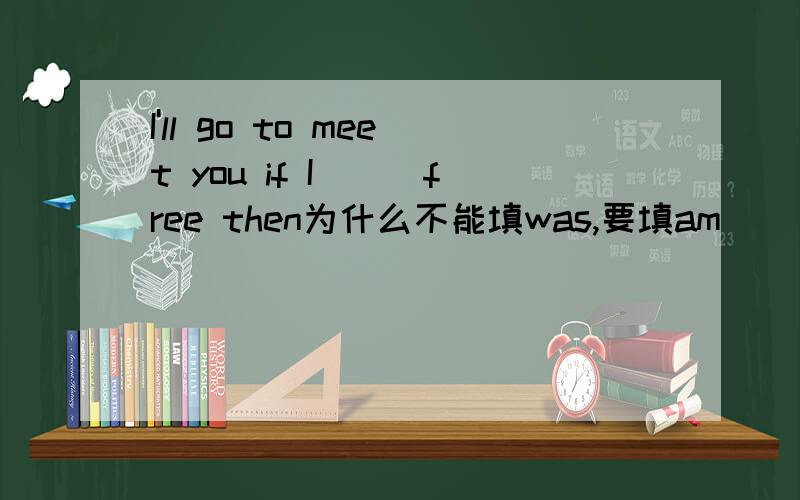 I'll go to meet you if I___free then为什么不能填was,要填am