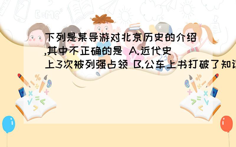 下列是某导游对北京历史的介绍,其中不正确的是 A.近代史上3次被列强占领 B.公车上书打破了知识分子不得过问朝廷的禁令C.是新文化运动和五四运动的发源地“师夷长技以制夷”中“长技”