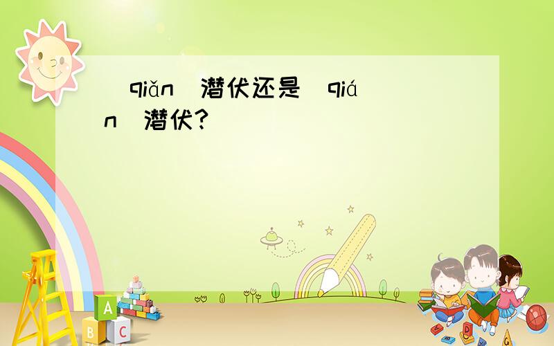 （qiǎn）潜伏还是（qián)潜伏?