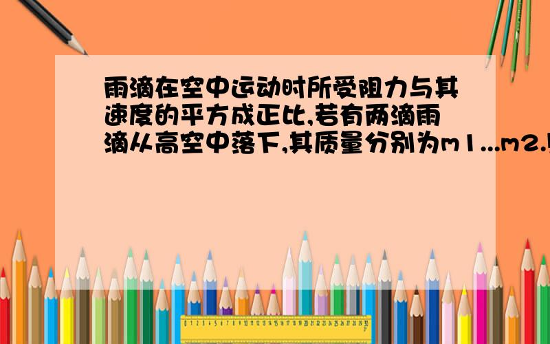 雨滴在空中运动时所受阻力与其速度的平方成正比,若有两滴雨滴从高空中落下,其质量分别为m1...m2.则其重力功率之比为A,m1：m2 B,根号m2：根号m1C,根号m1:根号m2 D,根号m1的3次方：根号m2的3次方