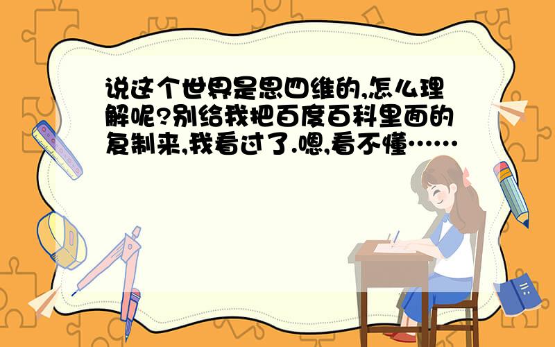 说这个世界是思四维的,怎么理解呢?别给我把百度百科里面的复制来,我看过了.嗯,看不懂……