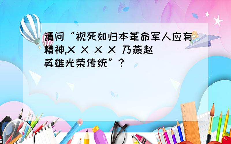 请问“视死如归本革命军人应有精神,X X X X 乃燕赵英雄光荣传统”?