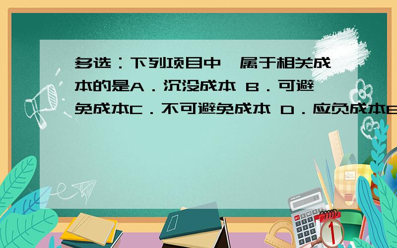 多选：下列项目中,属于相关成本的是A．沉没成本 B．可避免成本C．不可避免成本 D．应负成本E．差别成本