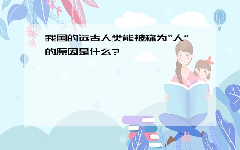 我国的远古人类能被称为“人”的原因是什么?