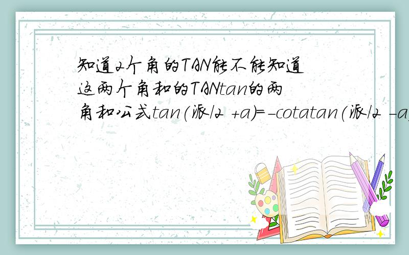 知道2个角的TAN能不能知道这两个角和的TANtan的两角和公式tan(派/2 +a)=-cotatan(派/2 -a)=cota我刚刚看到的 是不是？