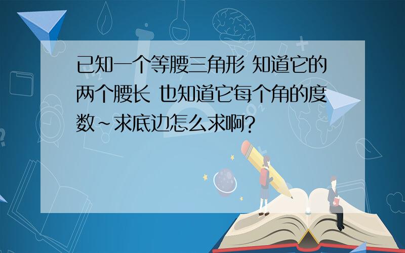 已知一个等腰三角形 知道它的两个腰长 也知道它每个角的度数~求底边怎么求啊?