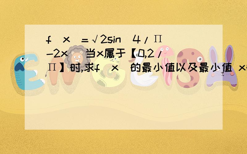 f（x）=√2sin（4/Π-2x) 当x属于【0,2/Π】时,求f（x)的最小值以及最小值 x的集合还有最大值