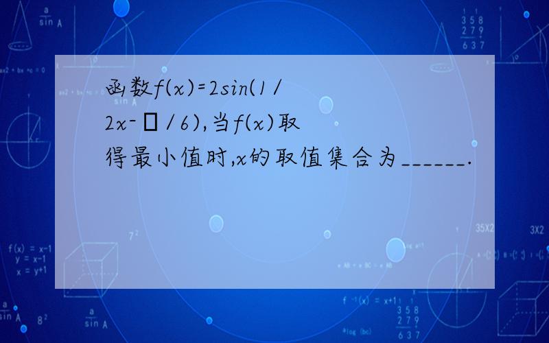 函数f(x)=2sin(1/2x-π/6),当f(x)取得最小值时,x的取值集合为______.