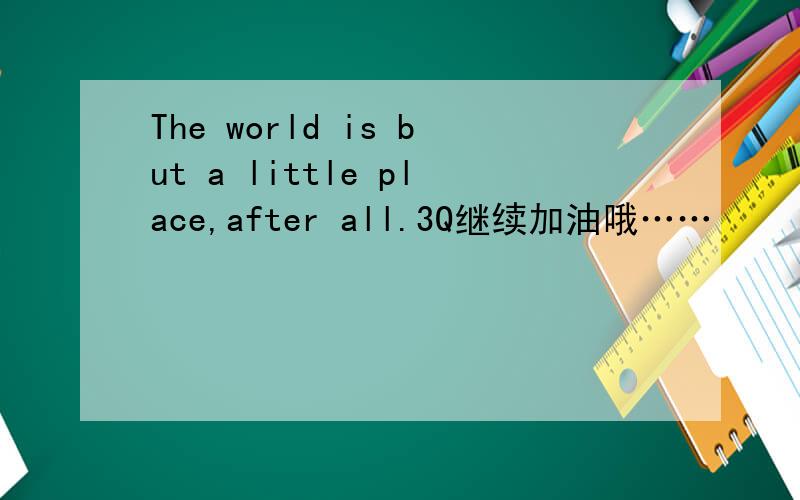 The world is but a little place,after all.3Q继续加油哦……