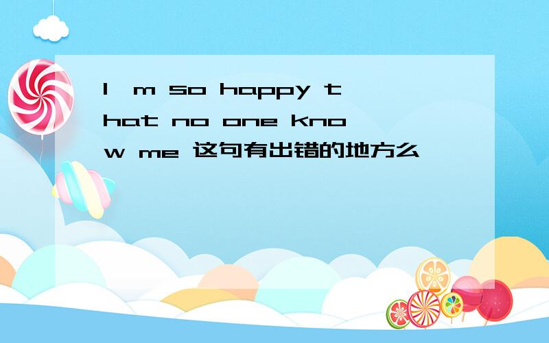 I'm so happy that no one know me 这句有出错的地方么