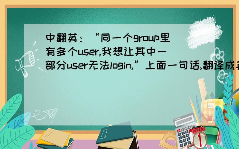 中翻英：“同一个group里有多个user,我想让其中一部分user无法login,”上面一句话,翻译成英文.