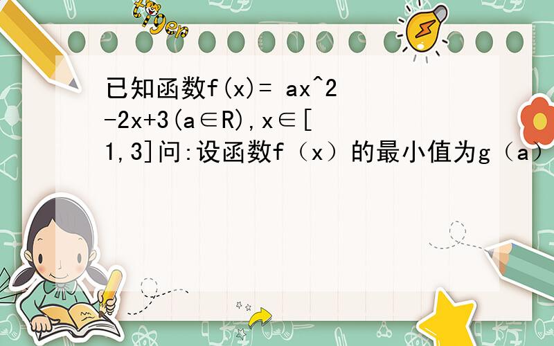 已知函数f(x)= ax^2-2x+3(a∈R),x∈[1,3]问:设函数f（x）的最小值为g（a）,当a∈[1,8]时,不等式g（a）