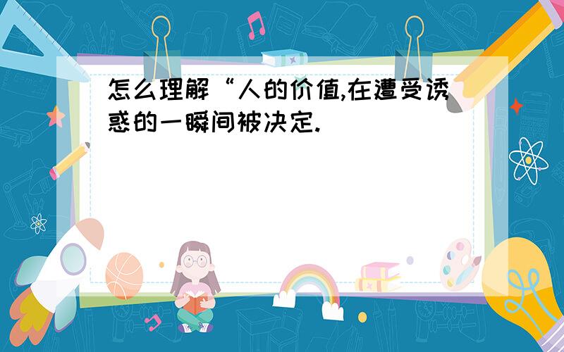 怎么理解“人的价值,在遭受诱惑的一瞬间被决定.