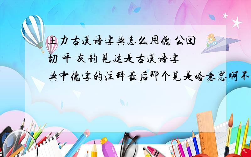 王力古汉语字典怎么用傀 公回切 平 灰韵 见这是古汉语字典中傀字的注释最后那个见是啥意思啊不甚感激还有,字典里的那个韵部有啥用啊?