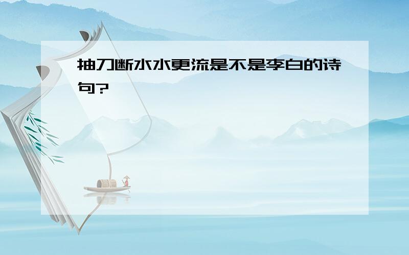 抽刀断水水更流是不是李白的诗句?