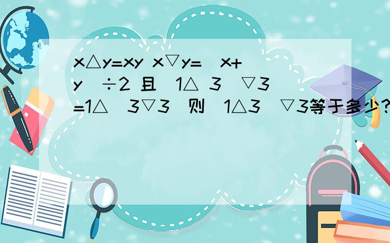 x△y=xy x▽y=(x+y)÷2 且(1△ 3)▽3=1△(3▽3)则(1△3)▽3等于多少?需要具体过程