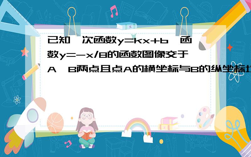 已知一次函数y=kx+b,函数y=-x/8的函数图像交于A,B两点且点A的横坐标与B的纵坐标均为-41.求一次函数解析式2.求△AOB的面积3.求当反比列函数值大于一次函数值的取值