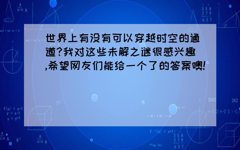 世界上有没有可以穿越时空的通道?我对这些未解之谜很感兴趣,希望网友们能给一个了的答案噢!