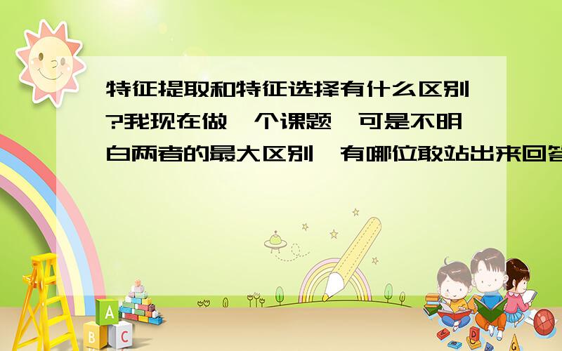 特征提取和特征选择有什么区别?我现在做一个课题,可是不明白两者的最大区别,有哪位敢站出来回答一下,诸位!