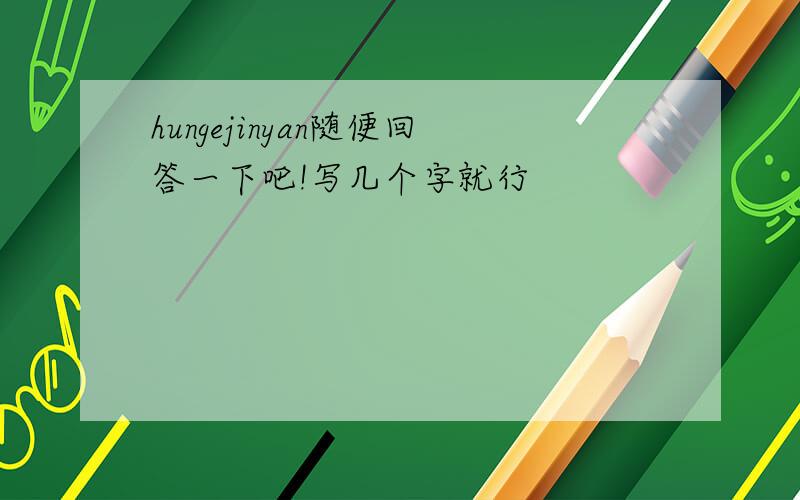 hungejinyan随便回答一下吧!写几个字就行