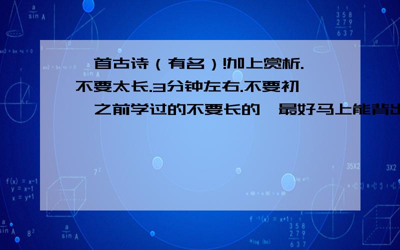 一首古诗（有名）!加上赏析.不要太长.3分钟左右.不要初一之前学过的不要长的,最好马上能背出来的.最好要加上写作背景.急.