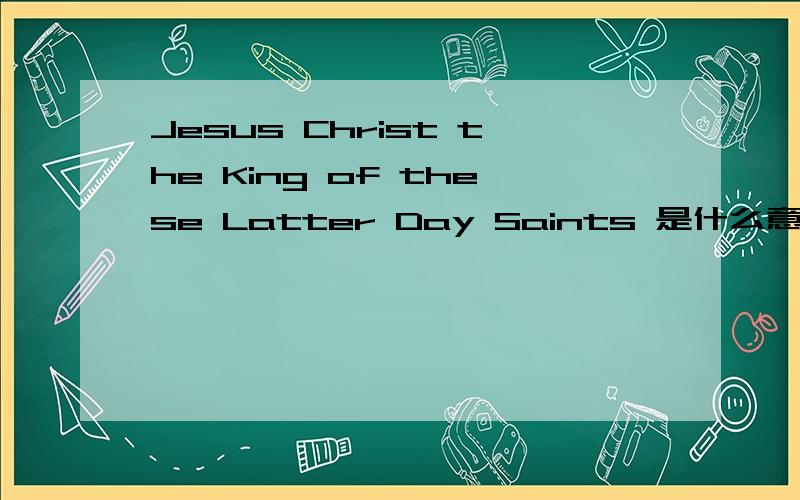 Jesus Christ the King of these Latter Day Saints 是什么意思阿